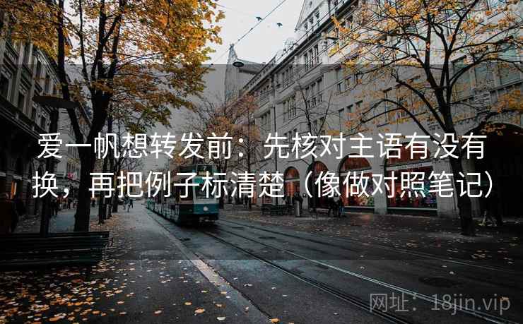 爱一帆想转发前：先核对主语有没有换，再把例子标清楚（像做对照笔记）  第2张