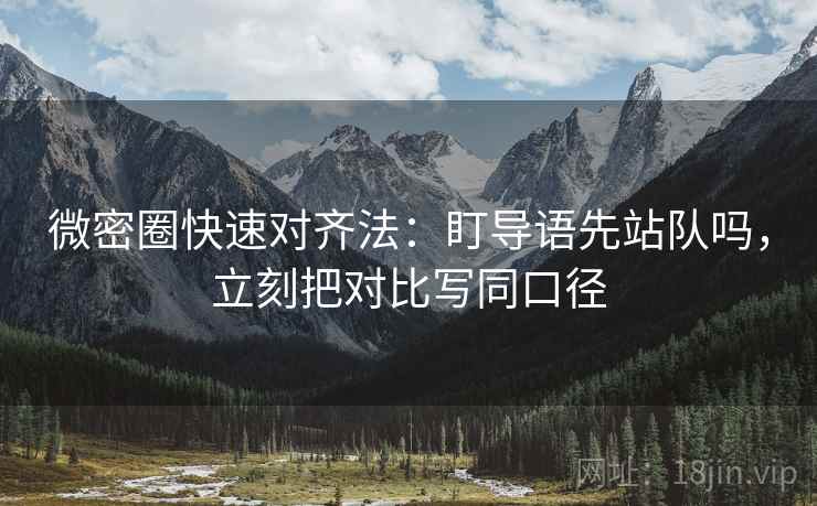 微密圈快速对齐法：盯导语先站队吗，立刻把对比写同口径