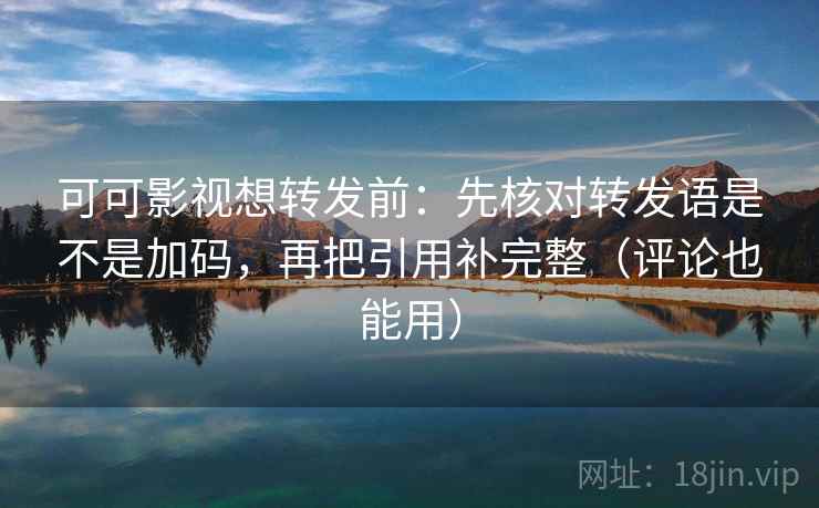 可可影视想转发前：先核对转发语是不是加码，再把引用补完整（评论也能用）