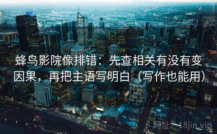 蜂鸟影院像排错：先查相关有没有变因果，再把主语写明白（写作也能用）  第2张
