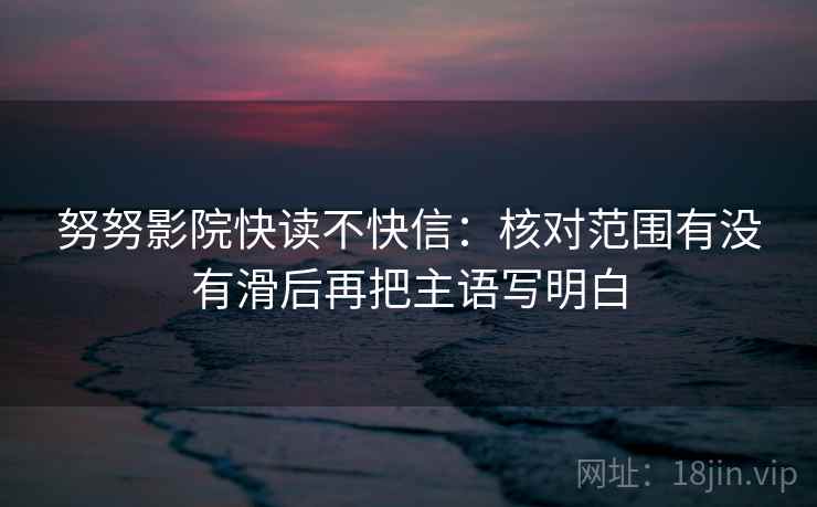 努努影院快读不快信：核对范围有没有滑后再把主语写明白