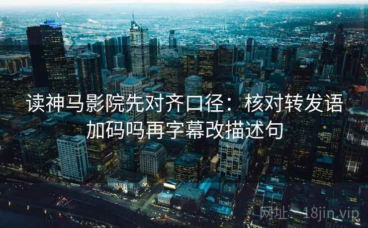 读神马影院先对齐口径：核对转发语加码吗再字幕改描述句
