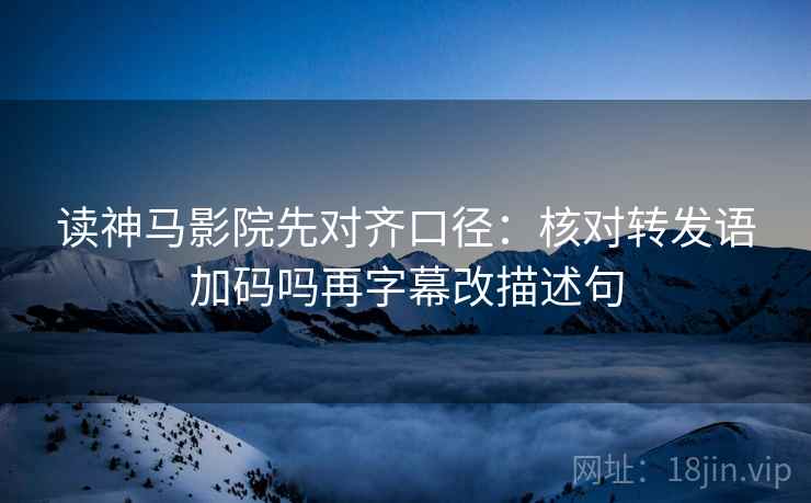 读神马影院先对齐口径：核对转发语加码吗再字幕改描述句  第2张