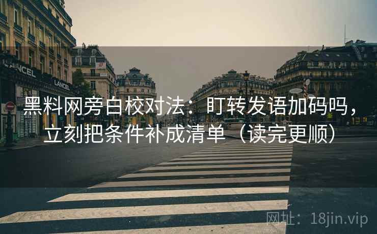 黑料网旁白校对法：盯转发语加码吗，立刻把条件补成清单（读完更顺）