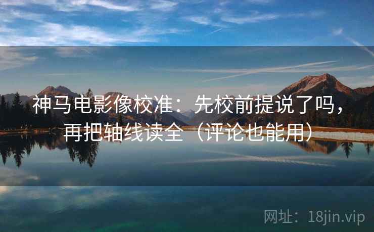 神马电影像校准：先校前提说了吗，再把轴线读全（评论也能用）