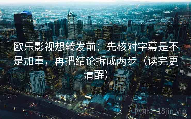 欧乐影视想转发前：先核对字幕是不是加重，再把结论拆成两步（读完更清醒）