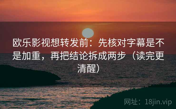 欧乐影视想转发前：先核对字幕是不是加重，再把结论拆成两步（读完更清醒）  第2张