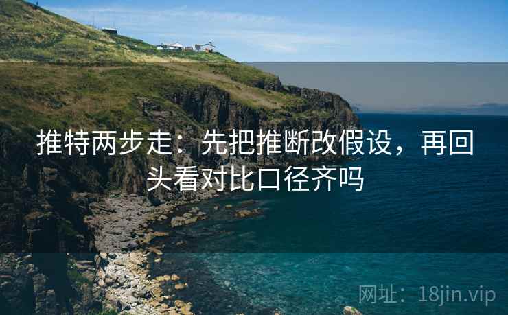 推特两步走：先把推断改假设，再回头看对比口径齐吗