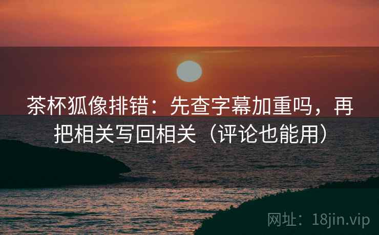 茶杯狐像排错：先查字幕加重吗，再把相关写回相关（评论也能用）  第2张