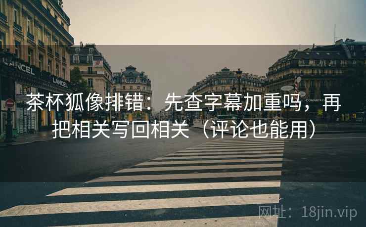 茶杯狐像排错：先查字幕加重吗，再把相关写回相关（评论也能用）
