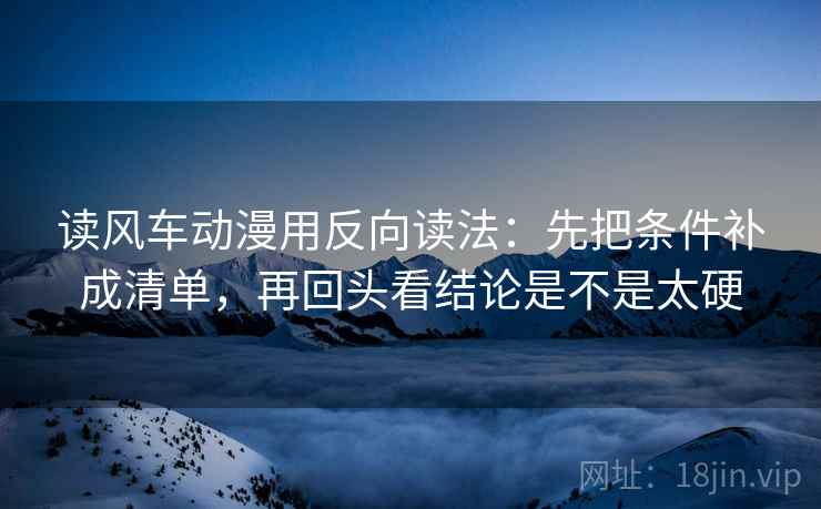 读风车动漫用反向读法：先把条件补成清单，再回头看结论是不是太硬