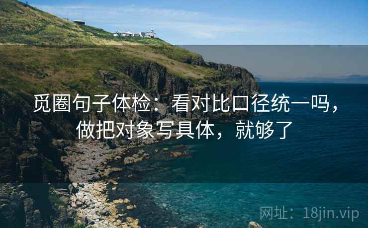 觅圈句子体检：看对比口径统一吗，做把对象写具体，就够了