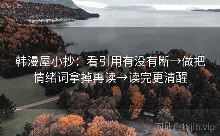 韩漫屋小抄：看引用有没有断→做把情绪词拿掉再读→读完更清醒
