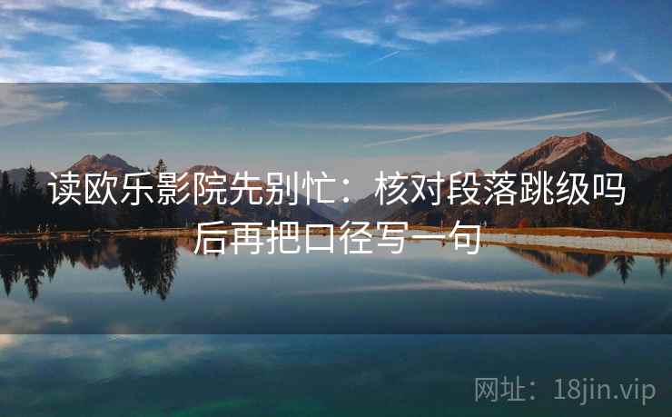 读欧乐影院先别忙：核对段落跳级吗后再把口径写一句  第2张