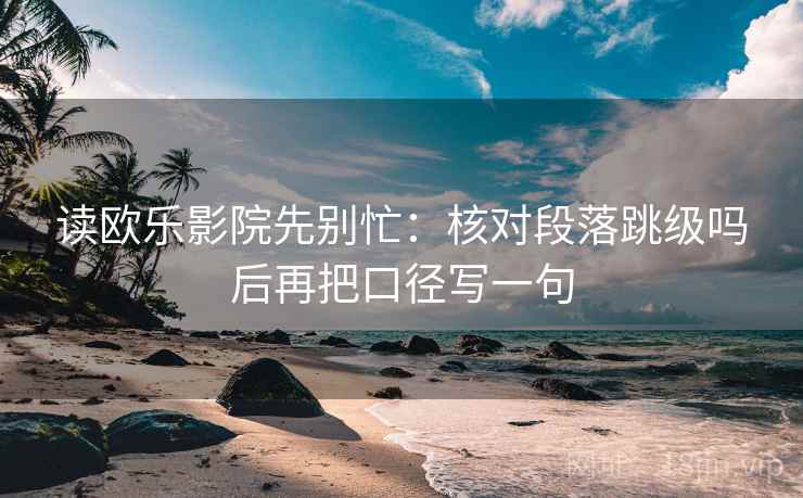 读欧乐影院先别忙：核对段落跳级吗后再把口径写一句