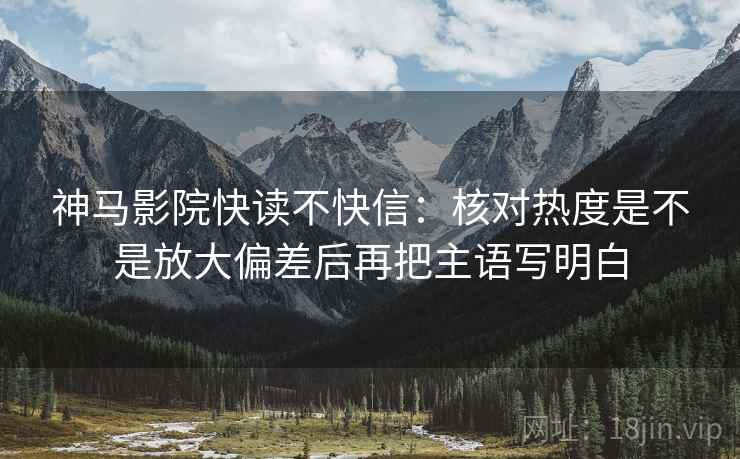 神马影院快读不快信：核对热度是不是放大偏差后再把主语写明白