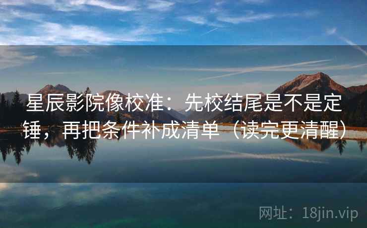 星辰影院像校准：先校结尾是不是定锤，再把条件补成清单（读完更清醒）