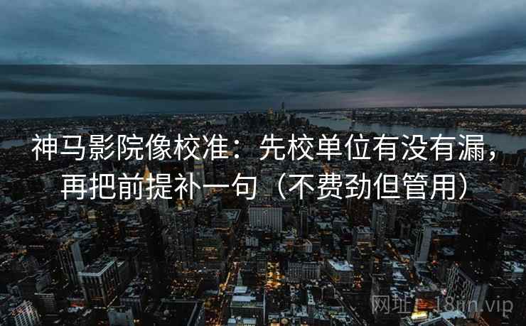 神马影院像校准：先校单位有没有漏，再把前提补一句（不费劲但管用）