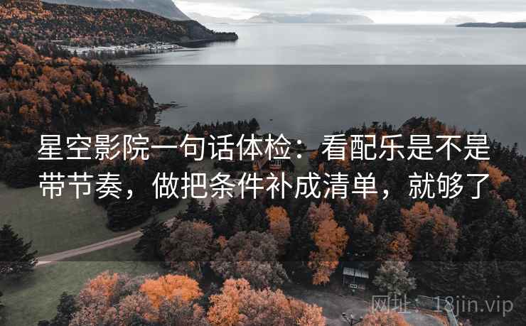 星空影院一句话体检：看配乐是不是带节奏，做把条件补成清单，就够了  第2张