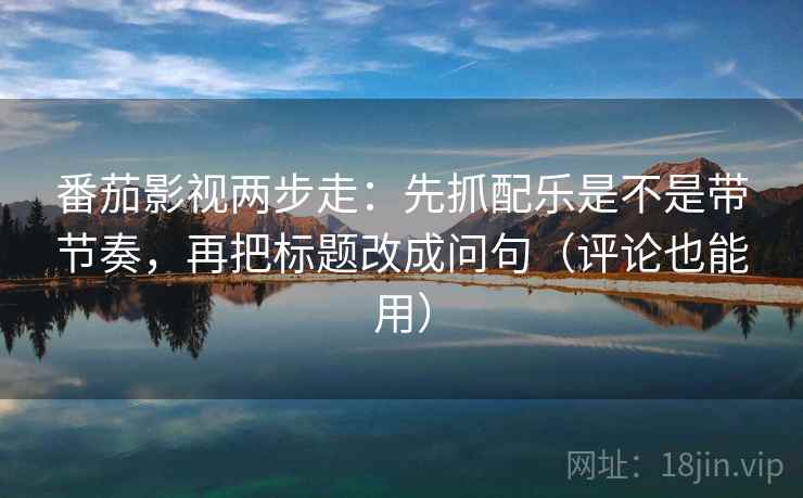 番茄影视两步走：先抓配乐是不是带节奏，再把标题改成问句（评论也能用）  第2张