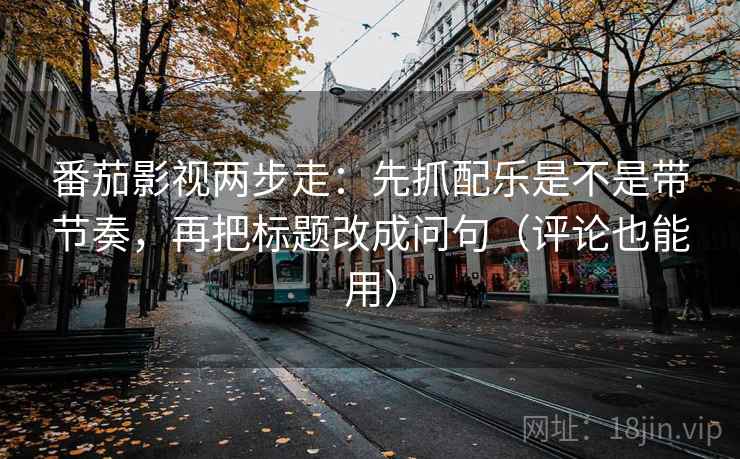 番茄影视两步走：先抓配乐是不是带节奏，再把标题改成问句（评论也能用）