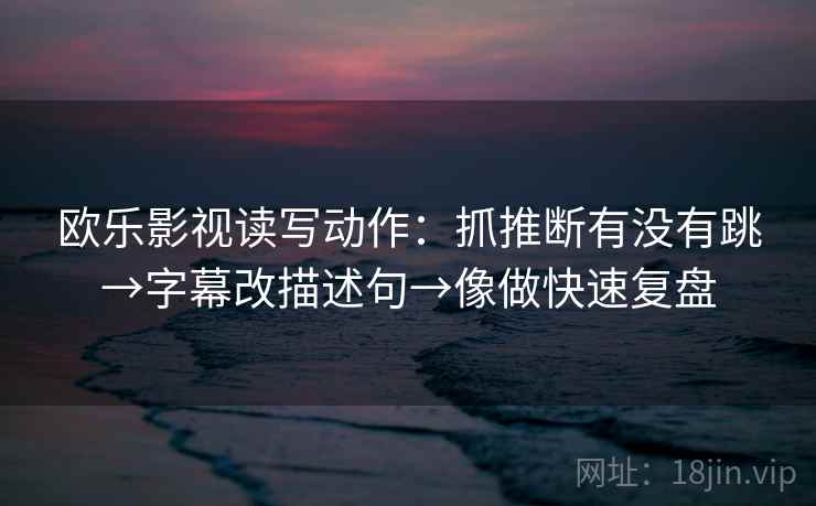 欧乐影视读写动作：抓推断有没有跳→字幕改描述句→像做快速复盘  第2张
