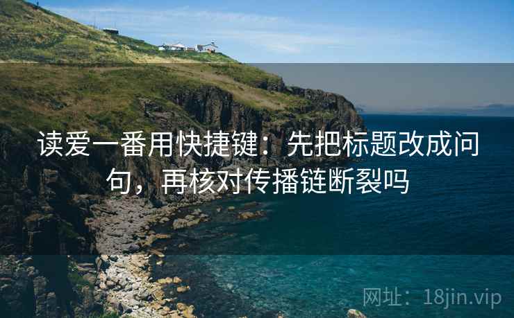 读爱一番用快捷键：先把标题改成问句，再核对传播链断裂吗