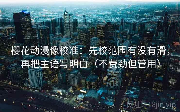 樱花动漫像校准：先校范围有没有滑，再把主语写明白（不费劲但管用）  第2张