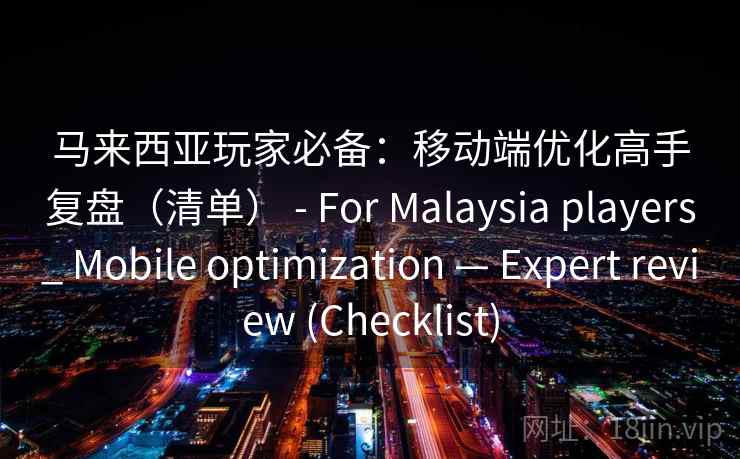 马来西亚玩家必备：移动端优化高手复盘（清单） - For Malaysia players_ Mobile optimization — Expert review (Checklist)