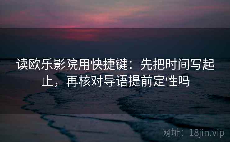 读欧乐影院用快捷键：先把时间写起止，再核对导语提前定性吗