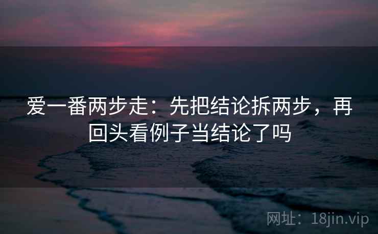 爱一番两步走：先把结论拆两步，再回头看例子当结论了吗