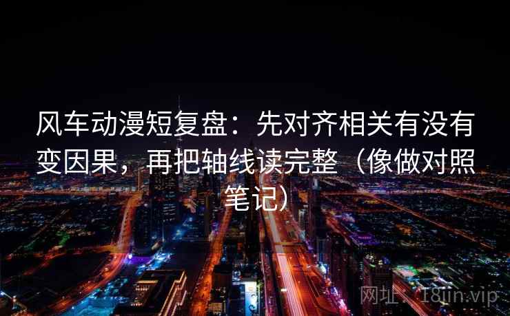 风车动漫短复盘：先对齐相关有没有变因果，再把轴线读完整（像做对照笔记）  第2张