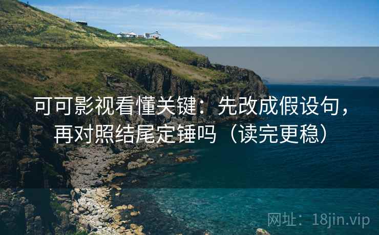 可可影视看懂关键：先改成假设句，再对照结尾定锤吗（读完更稳）