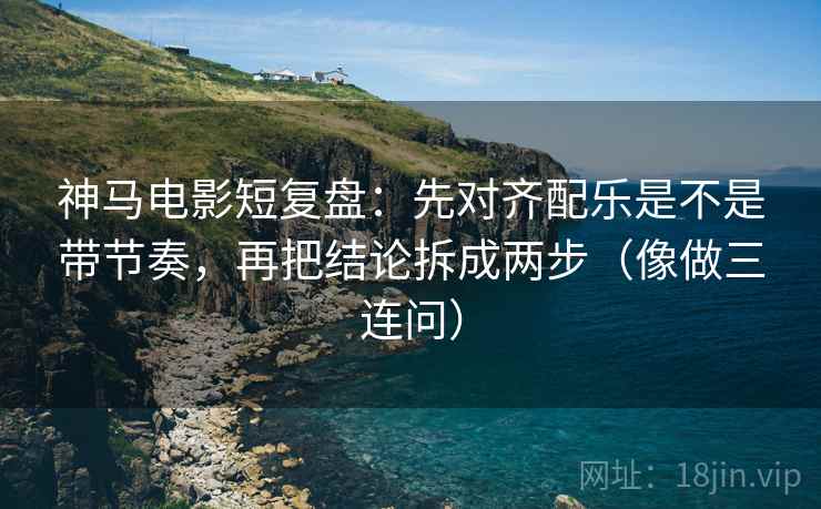 神马电影短复盘：先对齐配乐是不是带节奏，再把结论拆成两步（像做三连问）