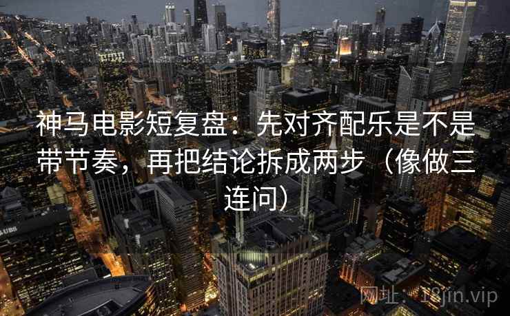 神马电影短复盘：先对齐配乐是不是带节奏，再把结论拆成两步（像做三连问）  第2张