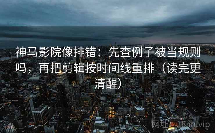 神马影院像排错：先查例子被当规则吗，再把剪辑按时间线重排（读完更清醒）  第2张
