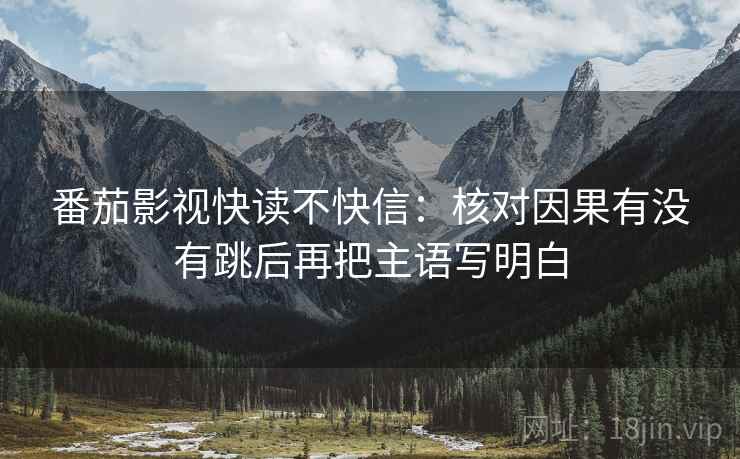 番茄影视快读不快信：核对因果有没有跳后再把主语写明白  第2张