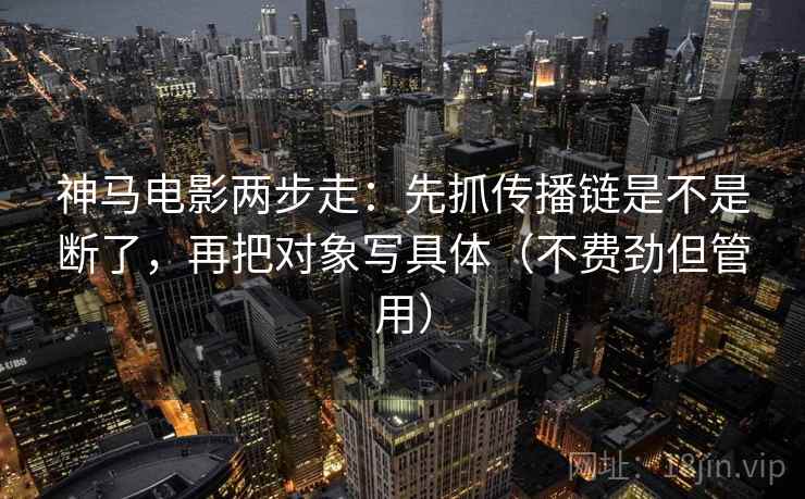 神马电影两步走：先抓传播链是不是断了，再把对象写具体（不费劲但管用）  第2张