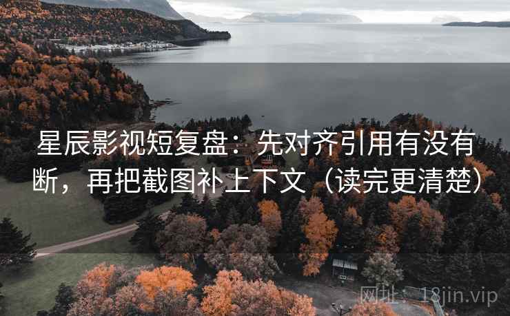 星辰影视短复盘：先对齐引用有没有断，再把截图补上下文（读完更清楚）