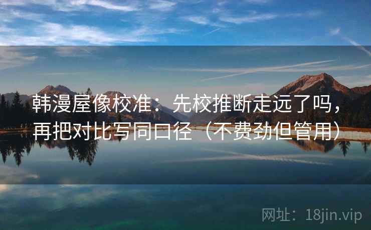 韩漫屋像校准：先校推断走远了吗，再把对比写同口径（不费劲但管用）