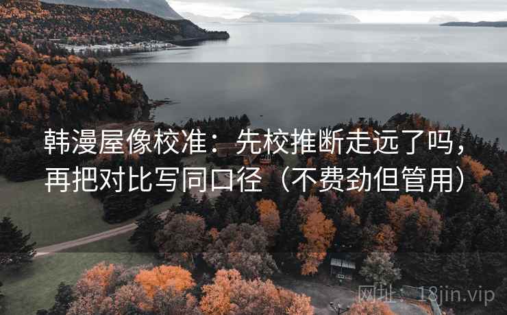 韩漫屋像校准：先校推断走远了吗，再把对比写同口径（不费劲但管用）  第2张