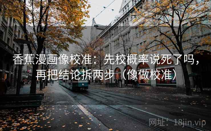 香蕉漫画像校准：先校概率说死了吗，再把结论拆两步（像做校准）