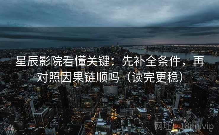 星辰影院看懂关键：先补全条件，再对照因果链顺吗（读完更稳）  第2张