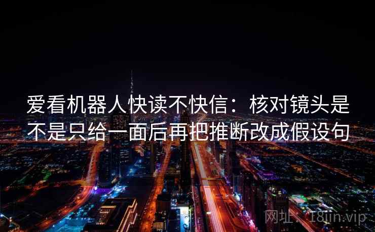 爱看机器人快读不快信：核对镜头是不是只给一面后再把推断改成假设句