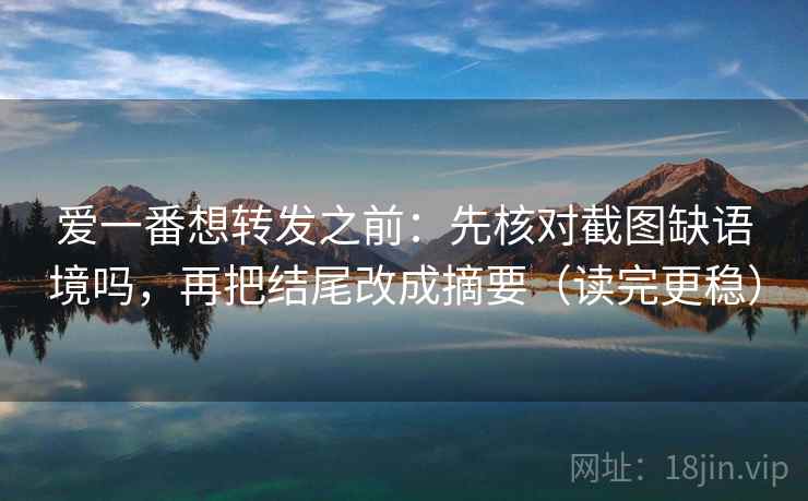 爱一番想转发之前：先核对截图缺语境吗，再把结尾改成摘要（读完更稳）  第2张