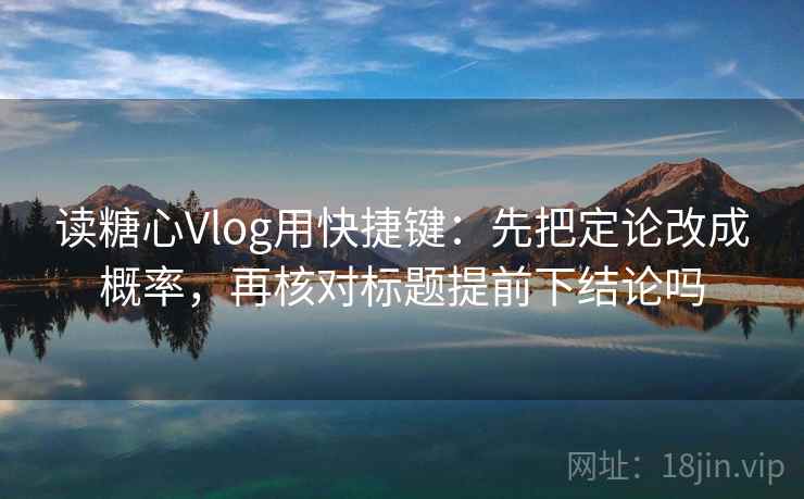 读糖心Vlog用快捷键：先把定论改成概率，再核对标题提前下结论吗
