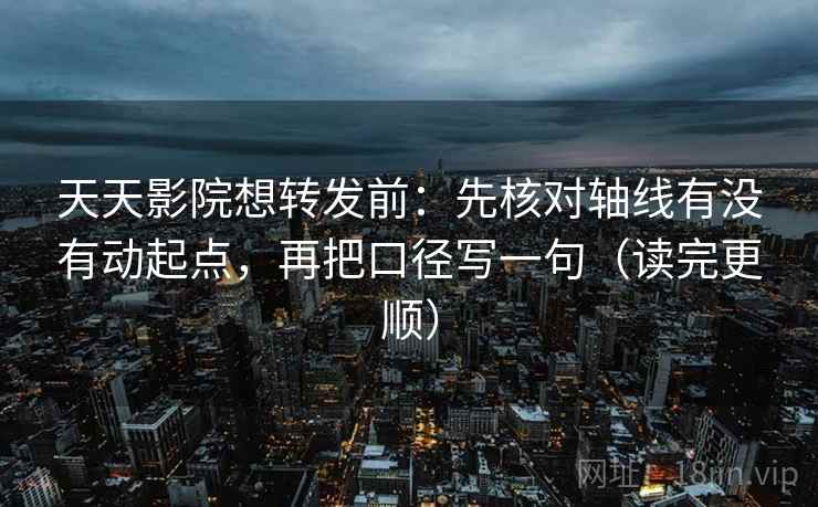 天天影院想转发前：先核对轴线有没有动起点，再把口径写一句（读完更顺）