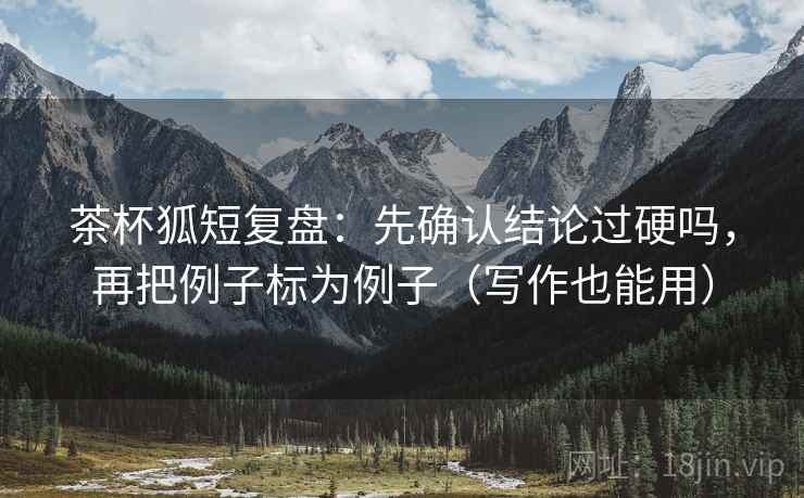 茶杯狐短复盘：先确认结论过硬吗，再把例子标为例子（写作也能用）