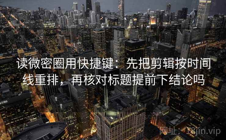 读微密圈用快捷键：先把剪辑按时间线重排，再核对标题提前下结论吗