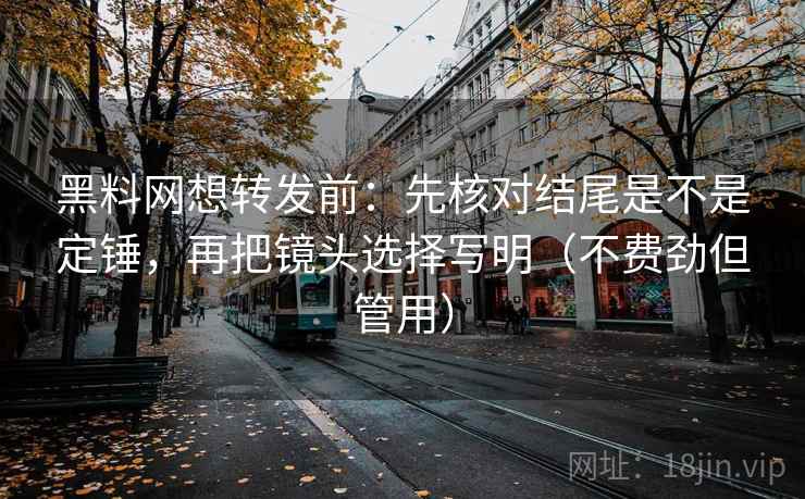 黑料网想转发前：先核对结尾是不是定锤，再把镜头选择写明（不费劲但管用）  第2张